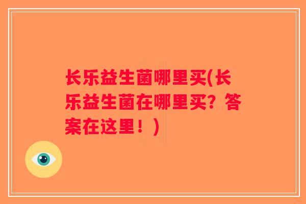 长乐益生菌哪里买(长乐益生菌在哪里买?答案在这里!) 长乐益生菌哪里买(长乐益生菌在哪里买?答案在这里!)