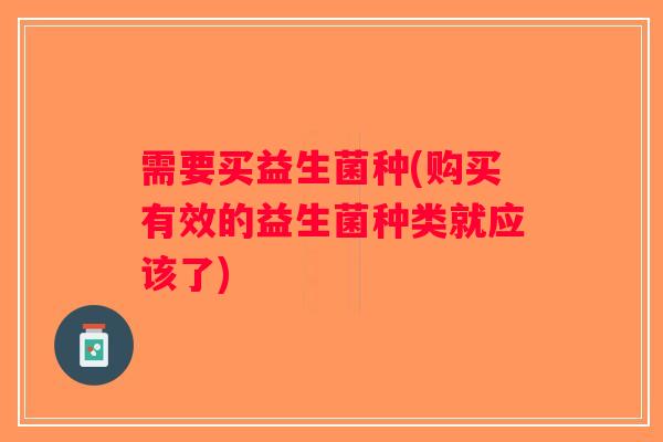 需要买益生菌种(购买有效的益生菌种类就应该了) 需要买益生菌种(购买有效的益生菌种类就应该了)