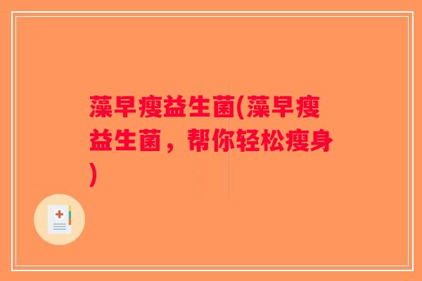 藻早瘦益生菌(藻早瘦益生菌,帮你轻松瘦身) 藻早瘦益生菌(藻早瘦益生菌,帮你轻松瘦身)