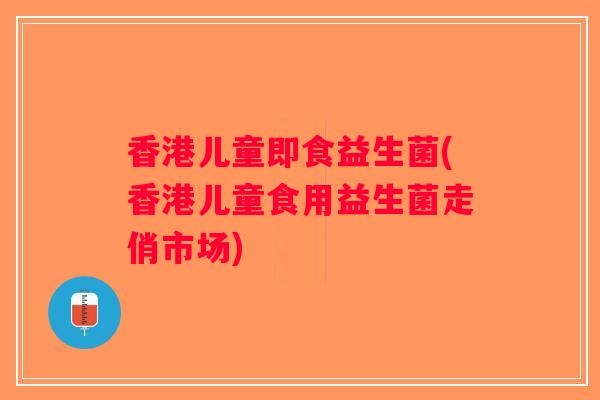香港儿童即食益生菌(香港儿童食用益生菌走俏市场) 香港儿童即食益生菌(香港儿童食用益生菌走俏市场)