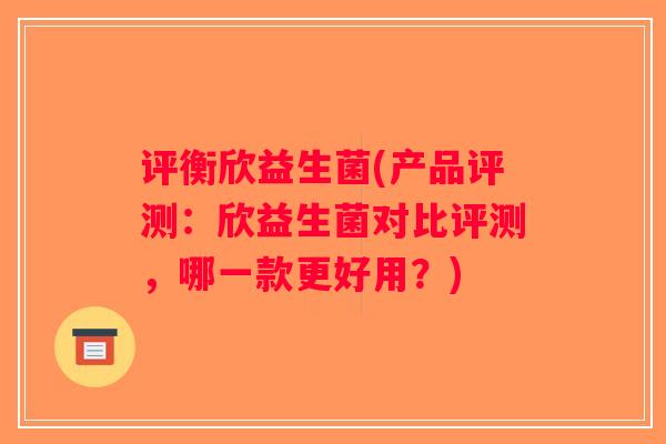 评衡欣益生菌(产品评测:欣益生菌对比评测,哪一款更好用?) 评衡欣益生菌(产品评测:欣益生菌对比评测,哪一款更好用?)