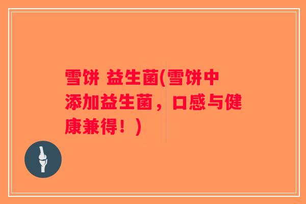 雪饼 益生菌(雪饼中添加益生菌,口感与健康兼得!) 雪饼 益生菌(雪饼中添加益生菌,口感与健康兼得!)