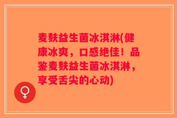 麦麸益生菌冰淇淋(健康冰爽,口感绝佳!品鉴麦麸益生菌冰淇淋,享受舌尖的心动) 麦麸益生菌冰淇淋(健康冰爽,口感绝佳!品鉴麦麸益生菌冰淇淋,享受舌尖的心动)