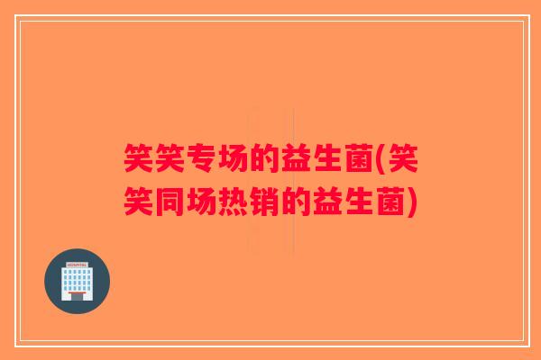 笑笑专场的益生菌(笑笑同场热销的益生菌) 笑笑专场的益生菌(笑笑同场热销的益生菌)