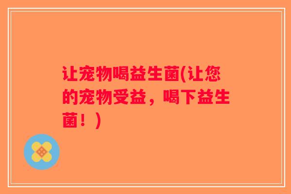 让宠物喝益生菌(让您的宠物受益,喝下益生菌!) 让宠物喝益生菌(让您的宠物受益,喝下益生菌!)