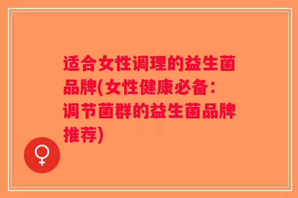 适合女性调理的益生菌品牌(女性健康必备:调节菌群的益生菌品牌推荐) 适合女性调理的益生菌品牌(女性健康必备:调节菌群的益生菌品牌推荐)