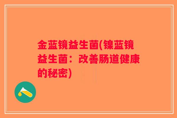 金蓝镜益生菌(镍蓝镜益生菌:改善肠道健康的秘密) 金蓝镜益生菌(镍蓝镜益生菌:改善肠道健康的秘密)