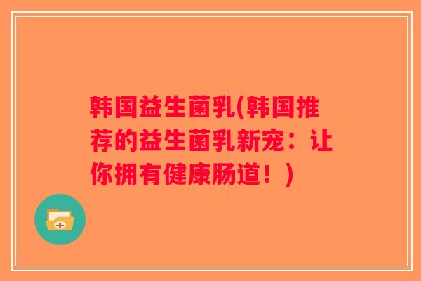 韩国益生菌乳(韩国推荐的益生菌乳新宠:让你拥有健康肠道!) 韩国益生菌乳(韩国推荐的益生菌乳新宠:让你拥有健康肠道!)