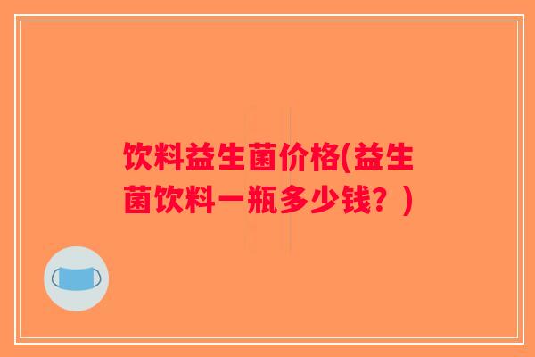 饮料益生菌价格(益生菌饮料一瓶多少钱?) 饮料益生菌价格(益生菌饮料一瓶多少钱?)