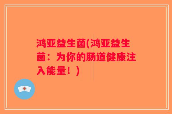 鸿亚益生菌(鸿亚益生菌:为你的肠道健康注入能量!) 鸿亚益生菌(鸿亚益生菌:为你的肠道健康注入能量!)