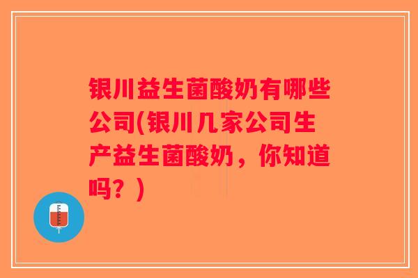 银川益生菌酸奶有哪些公司(银川几家公司生产益生菌酸奶,你知道吗?) 银川益生菌酸奶有哪些公司(银川几家公司生产益生菌酸奶,你知道吗?)