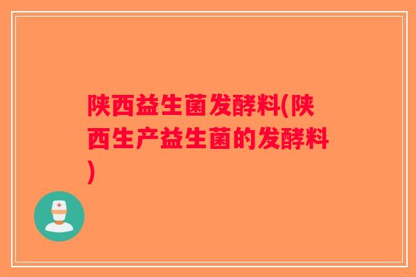 陕西益生菌发酵料(陕西生产益生菌的发酵料) 陕西益生菌发酵料(陕西生产益生菌的发酵料)
