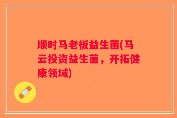 顺时马老板益生菌(马云投资益生菌,开拓健康领域) 顺时马老板益生菌(马云投资益生菌,开拓健康领域)