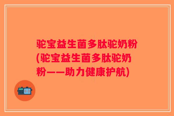 驼宝益生菌多肽驼奶粉(驼宝益生菌多肽驼奶粉——助力健康护航) 驼宝益生菌多肽驼奶粉(驼宝益生菌多肽驼奶粉——助力健康护航)