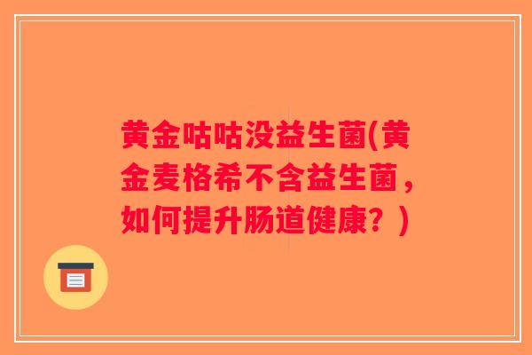 黄金咕咕没益生菌(黄金麦格希不含益生菌,如何提升肠道健康?) 黄金咕咕没益生菌(黄金麦格希不含益生菌,如何提升肠道健康?)