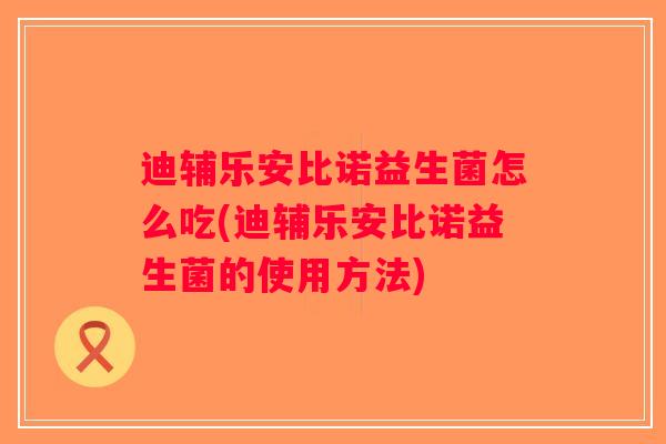 迪辅乐安比诺益生菌怎么吃(迪辅乐安比诺益生菌的使用方法) 迪辅乐安比诺益生菌怎么吃(迪辅乐安比诺益生菌的使用方法)