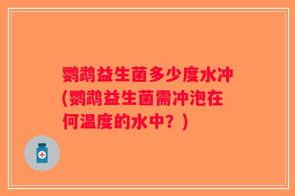 鹦鹉益生菌多少度水冲(鹦鹉益生菌需冲泡在何温度的水中?) 鹦鹉益生菌多少度水冲(鹦鹉益生菌需冲泡在何温度的水中?)
