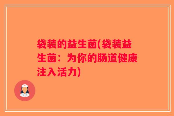 袋装的益生菌(袋装益生菌:为你的肠道健康注入活力) 袋装的益生菌(袋装益生菌:为你的肠道健康注入活力)