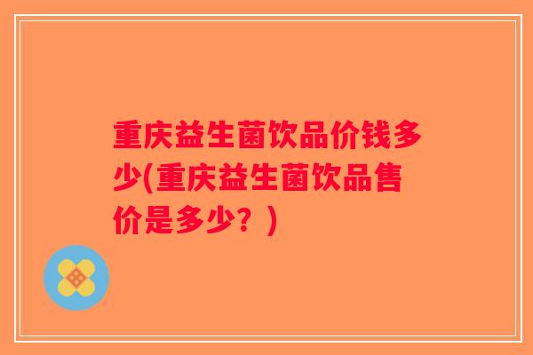 重庆益生菌饮品价钱多少(重庆益生菌饮品售价是多少？)