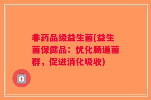 非药品级益生菌(益生菌保健品：优化肠道菌群，促进消化吸收)