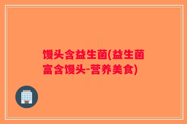 馒头含益生菌(益生菌富含馒头-营养美食) 馒头含益生菌(益生菌富含馒头-营养美食)