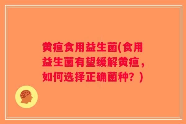 黄疸食用益生菌(食用益生菌有望缓解黄疸,如何选择正确菌种?) 黄疸食用益生菌(食用益生菌有望缓解黄疸,如何选择正确菌种?)