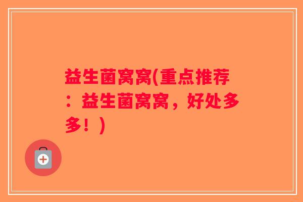 益生菌窝窝(重点推荐:益生菌窝窝,好处多多!) 益生菌窝窝(重点推荐:益生菌窝窝,好处多多!)