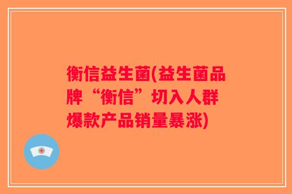 衡信益生菌(益生菌品牌“衡信”切入人群 爆款产品销量暴涨) 衡信益生菌(益生菌品牌“衡信”切入人群 爆款产品销量暴涨)