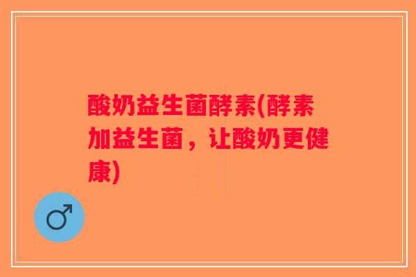 酸奶益生菌酵素(酵素加益生菌,让酸奶更健康) 酸奶益生菌酵素(酵素加益生菌,让酸奶更健康)