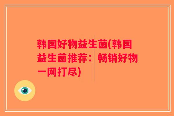 韩国好物益生菌(韩国益生菌推荐:畅销好物一网打尽) 韩国好物益生菌(韩国益生菌推荐:畅销好物一网打尽)