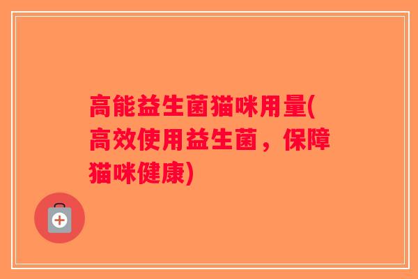 高能益生菌猫咪用量(高效使用益生菌,保障猫咪健康) 高能益生菌猫咪用量(高效使用益生菌,保障猫咪健康)