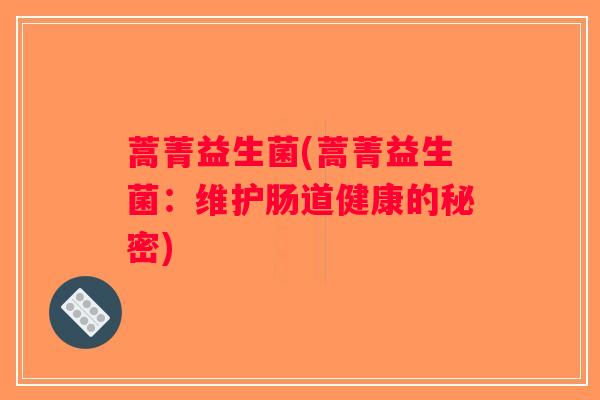 蒿菁益生菌(蒿菁益生菌：维护肠道健康的秘密)