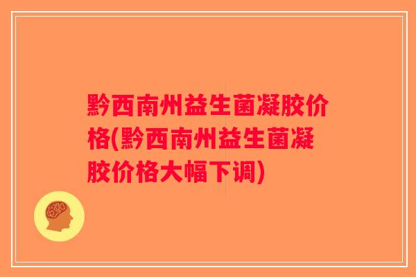 黔西南州益生菌凝胶价格(黔西南州益生菌凝胶价格大幅下调) 黔西南州益生菌凝胶价格(黔西南州益生菌凝胶价格大幅下调)