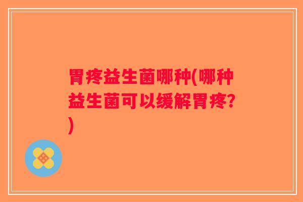 胃疼益生菌哪种(哪种益生菌可以缓解胃疼?) 胃疼益生菌哪种(哪种益生菌可以缓解胃疼?)