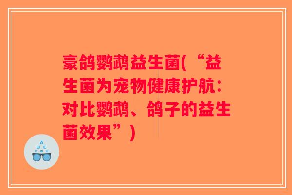 豪鸽鹦鹉益生菌(“益生菌为宠物健康护航:对比鹦鹉、鸽子的益生菌效果”) 豪鸽鹦鹉益生菌(“益生菌为宠物健康护航:对比鹦鹉、鸽子的益生菌效果”)