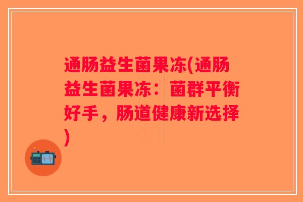 通肠益生菌果冻(通肠益生菌果冻:菌群平衡好手,肠道健康新选择) 通肠益生菌果冻(通肠益生菌果冻:菌群平衡好手,肠道健康新选择)