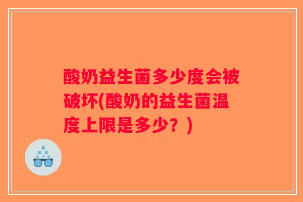 酸奶益生菌多少度会被破坏(酸奶的益生菌温度上限是多少?) 酸奶益生菌多少度会被破坏(酸奶的益生菌温度上限是多少?)