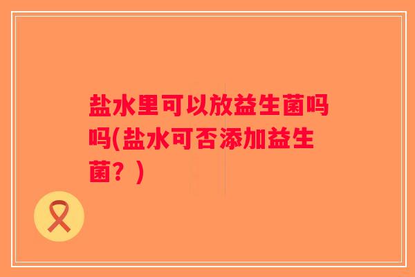 盐水里可以放益生菌吗吗(盐水可否添加益生菌?) 盐水里可以放益生菌吗吗(盐水可否添加益生菌?)