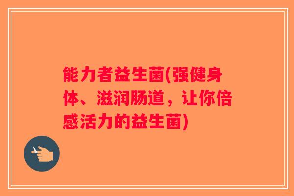 能力者益生菌(强健身体、滋润肠道,让你倍感活力的益生菌) 能力者益生菌(强健身体、滋润肠道,让你倍感活力的益生菌)