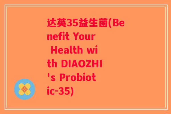 达英35益生菌(Benefit Your Health with DIAOZHI's Probiotic-35) 达英35益生菌(Benefit Your Health with DIAOZHI's Probiotic-35)