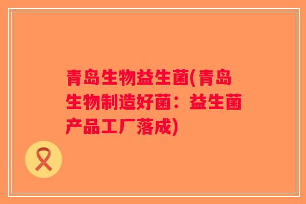 青岛生物益生菌(青岛生物制造好菌:益生菌产品工厂落成) 青岛生物益生菌(青岛生物制造好菌:益生菌产品工厂落成)