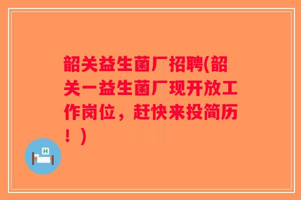 韶关益生菌厂招聘(韶关一益生菌厂现开放工作岗位,赶快来投简历!) 韶关益生菌厂招聘(韶关一益生菌厂现开放工作岗位,赶快来投简历!)