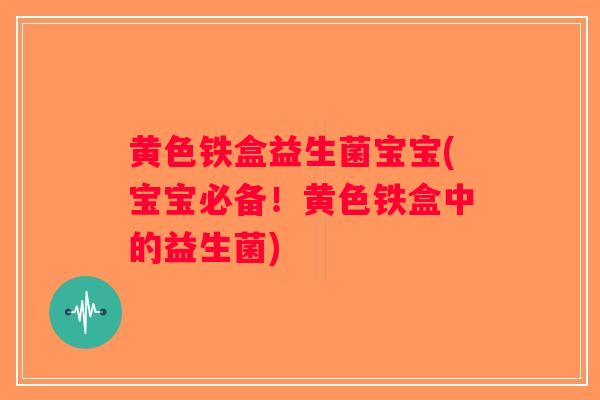 黄色铁盒益生菌宝宝(宝宝必备!黄色铁盒中的益生菌) 黄色铁盒益生菌宝宝(宝宝必备!黄色铁盒中的益生菌)