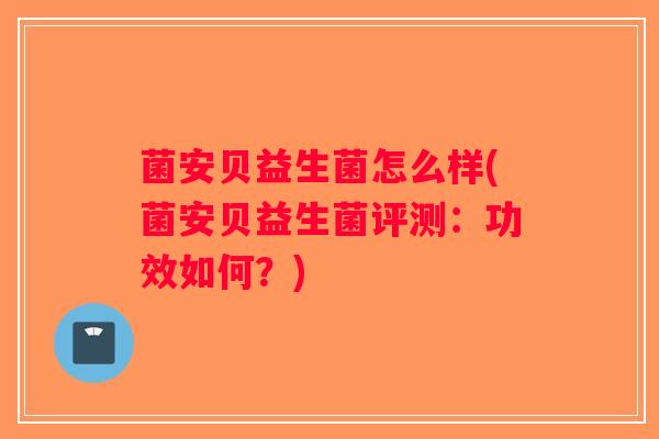 菌安贝益生菌怎么样(菌安贝益生菌评测:功效如何?) 菌安贝益生菌怎么样(菌安贝益生菌评测:功效如何?)