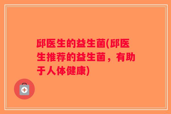 邱医生的益生菌(邱医生推荐的益生菌,有助于人体健康) 邱医生的益生菌(邱医生推荐的益生菌,有助于人体健康)