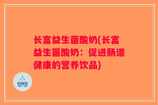 长富益生菌酸奶(长富益生菌酸奶:促进肠道健康的营养饮品) 长富益生菌酸奶(长富益生菌酸奶:促进肠道健康的营养饮品)