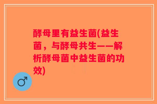 酵母里有益生菌(益生菌,与酵母共生——解析酵母菌中益生菌的功效) 酵母里有益生菌(益生菌,与酵母共生——解析酵母菌中益生菌的功效)