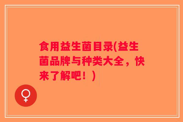 食用益生菌目录(益生菌品牌与种类大全,快来了解吧!) 食用益生菌目录(益生菌品牌与种类大全,快来了解吧!)