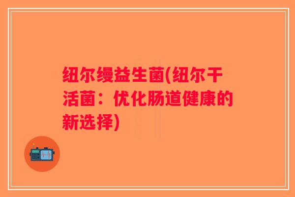 纽尔缦益生菌(纽尔干活菌:优化肠道健康的新选择) 纽尔缦益生菌(纽尔干活菌:优化肠道健康的新选择)