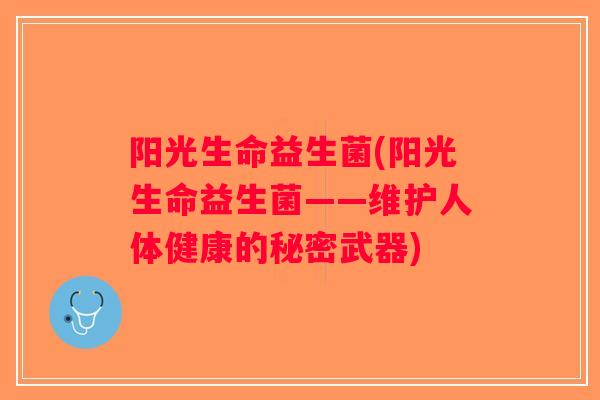 阳光生命益生菌(阳光生命益生菌——维护人体健康的秘密武器) 阳光生命益生菌(阳光生命益生菌——维护人体健康的秘密武器)